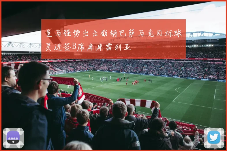 皇马强势出击截胡巴萨马竞目标球员连签B席库库雷利亚