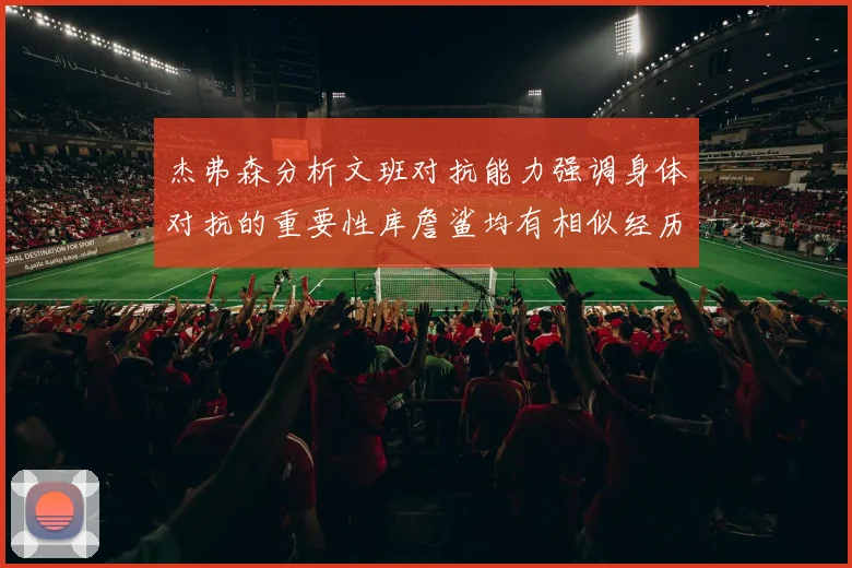 杰弗森分析文班对抗能力强调身体对抗的重要性库詹鲨均有相似经历