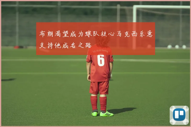 布朗渴望成为球队核心马克西乐意支持他成名之路