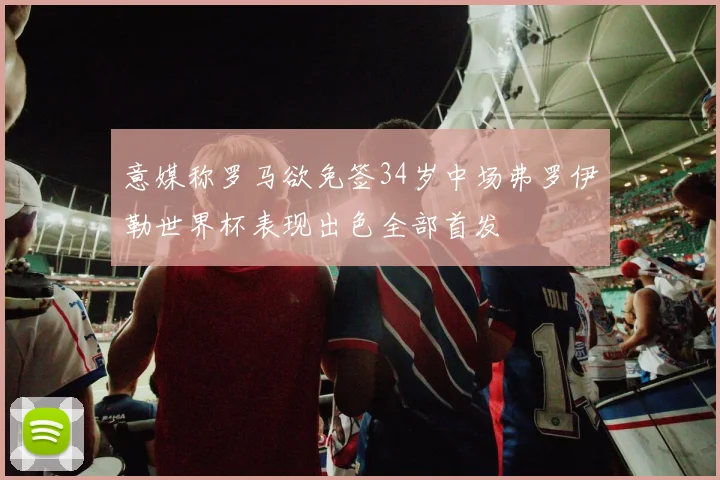 意媒称罗马欲免签34岁中场弗罗伊勒世界杯表现出色全部首发