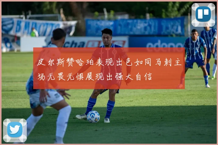 皮尔斯赞哈珀表现出色如同马刺主场无畏无惧展现出强大自信