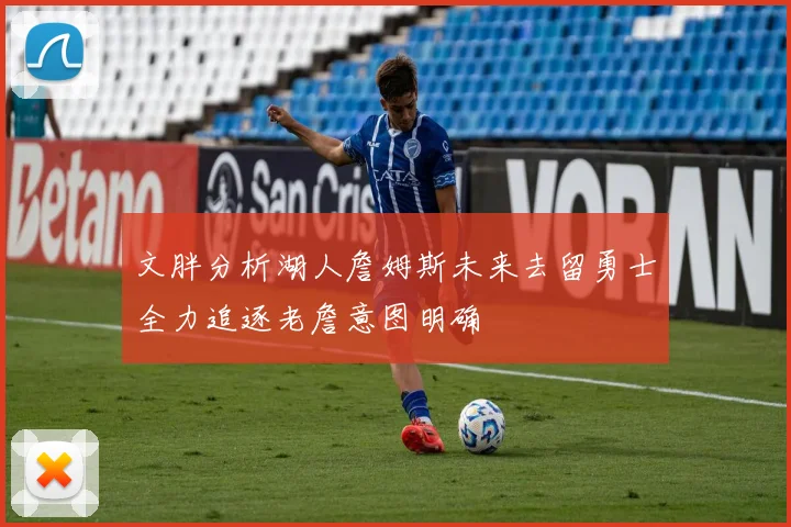 文胖分析湖人詹姆斯未来去留勇士全力追逐老詹意图明确