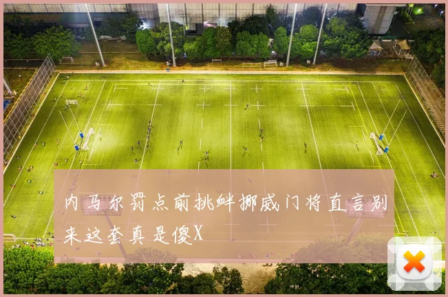 内马尔罚点前挑衅挪威门将直言别来这套真是傻X