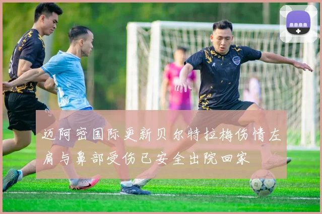 迈阿密国际更新贝尔特拉梅伤情左肩与鼻部受伤已安全出院回家