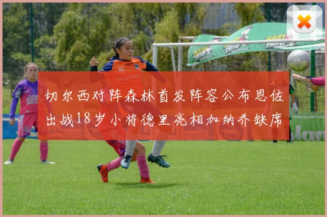 切尔西对阵森林首发阵容公布恩佐出战18岁小将德里亮相加纳乔缺席