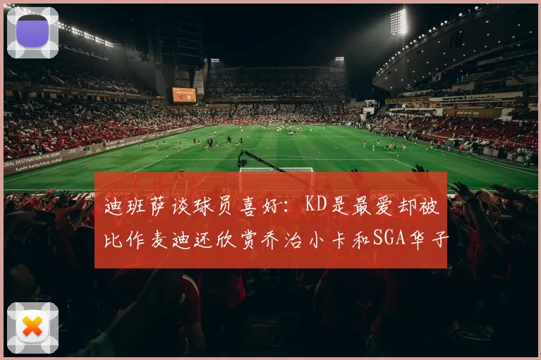 迪班萨谈球员喜好：KD是最爱却被比作麦迪还欣赏乔治小卡和SGA华子