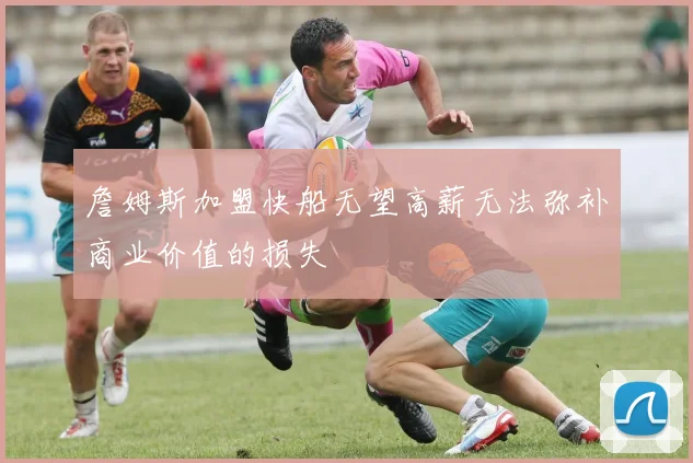 詹姆斯加盟快船无望高薪无法弥补商业价值的损失
