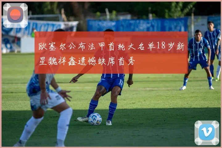 欧塞尔公布法甲首轮大名单18岁新星魏祥鑫遗憾缺席首秀