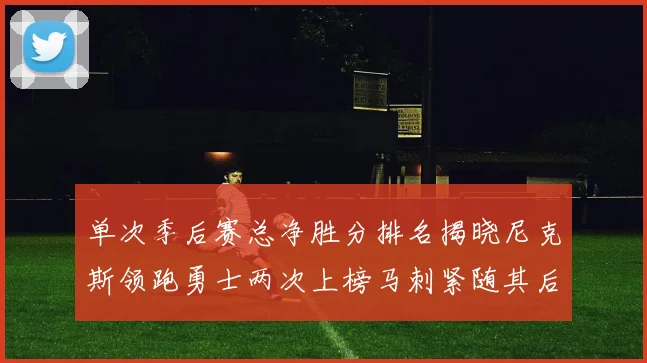 单次季后赛总净胜分排名揭晓尼克斯领跑勇士两次上榜马刺紧随其后