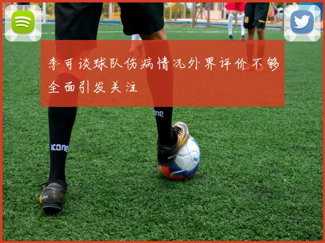 李可谈球队伤病情况外界评价不够全面引发关注