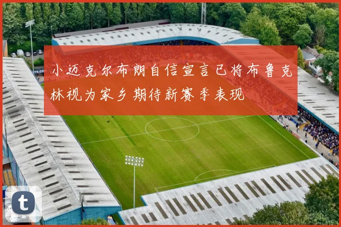 小迈克尔布朗自信宣言已将布鲁克林视为家乡期待新赛季表现