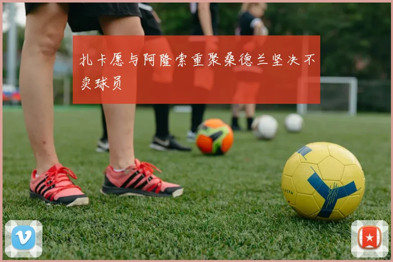 扎卡愿与阿隆索重聚桑德兰坚决不卖球员