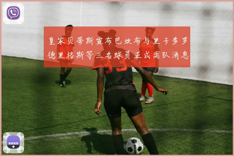 皇家贝蒂斯宣布巴坎布与里卡多罗德里格斯等三名球员正式离队消息