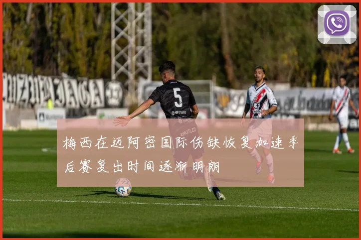 梅西在迈阿密国际伤缺恢复加速季后赛复出时间逐渐明朗