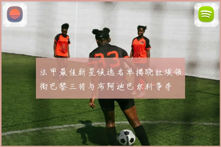 法甲最佳新星候选名单揭晓杜埃领衔巴黎三将与布阿迪巴尔科争夺