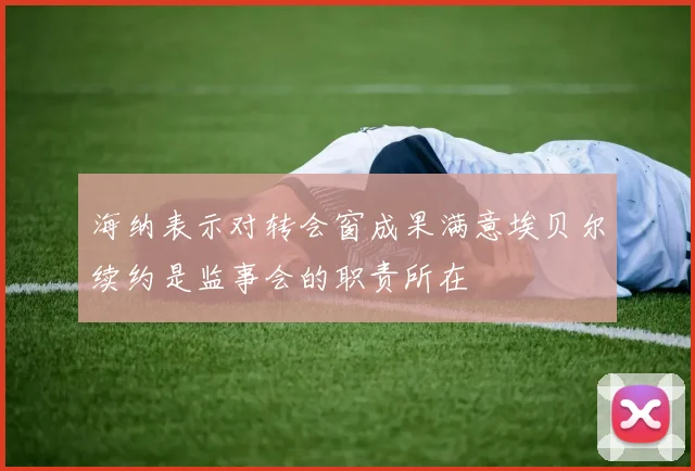海纳表示对转会窗成果满意埃贝尔续约是监事会的职责所在