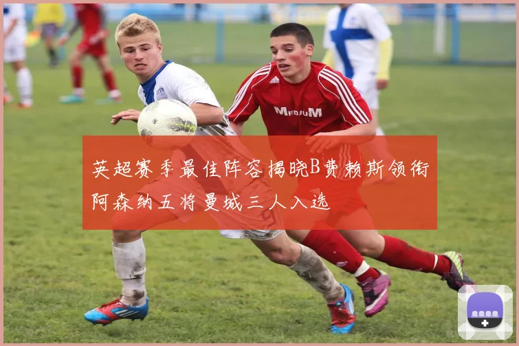 英超赛季最佳阵容揭晓B费赖斯领衔阿森纳五将曼城三人入选
