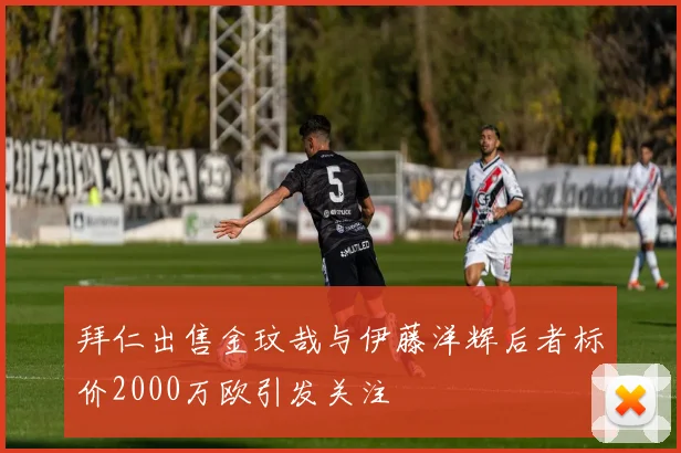 拜仁出售金玟哉与伊藤洋辉后者标价2000万欧引发关注