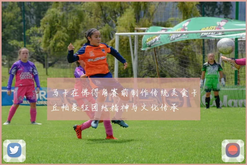 马卡在佛得角赛前制作传统美食卡丘帕象征团结精神与文化传承