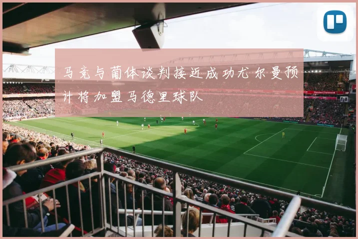 马竞与葡体谈判接近成功尤尔曼预计将加盟马德里球队