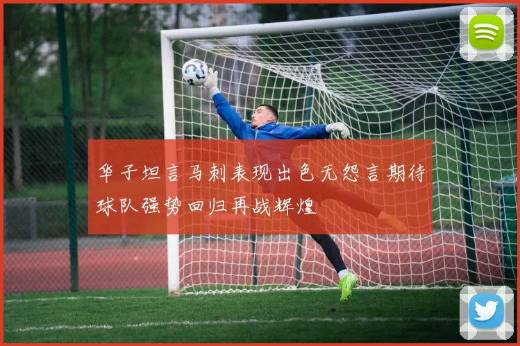 华子坦言马刺表现出色无怨言期待球队强势回归再战辉煌