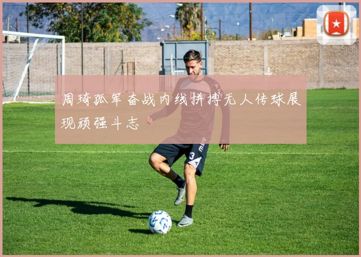周琦孤军奋战内线拼搏无人传球展现顽强斗志