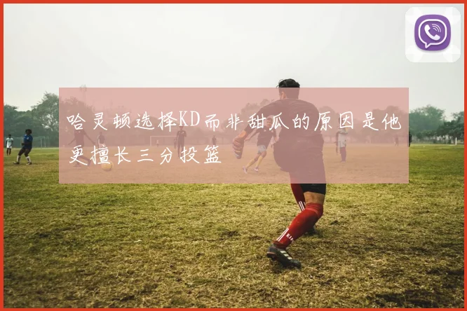 哈灵顿选择KD而非甜瓜的原因是他更擅长三分投篮