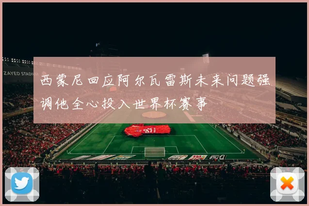 西蒙尼回应阿尔瓦雷斯未来问题强调他全心投入世界杯赛事